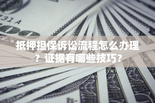 北京抵押担保诉讼流程怎么办理？证据有哪些技巧？