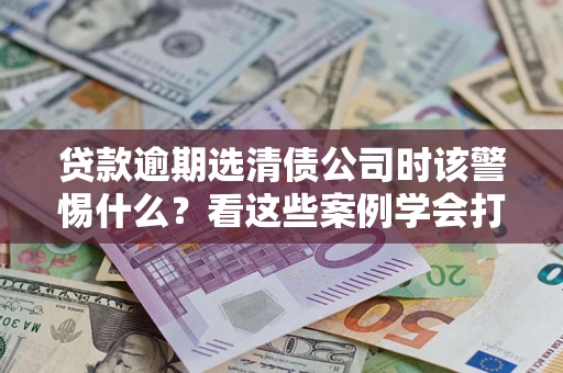 北京贷款逾期选清债公司时该警惕什么？看这些案例学会打翻身仗