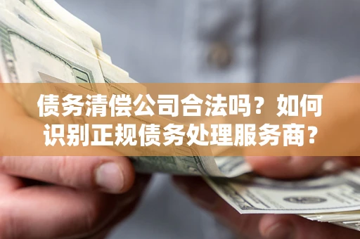 北京债务清偿公司合法吗？如何识别正规债务处理服务商？