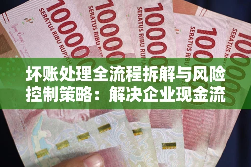 北京坏账处理全流程拆解与风险控制策略：解决企业现金流顽疾的实战指南
