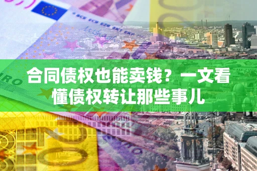 北京合同债权也能卖钱？一文看懂债权转让那些事儿