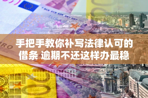 北京手把手教你补写法律认可的借条 逾期不还这样办最稳妥
