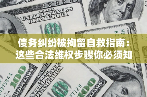 北京债务纠纷被拘留自救指南：这些合法维权步骤你必须知道！