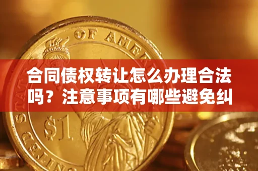 北京合同债权转让怎么办理合法吗？注意事项有哪些避免纠纷？