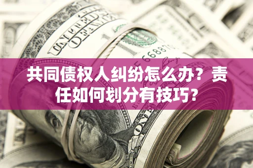 北京共同债权人纠纷怎么办？责任如何划分有技巧？