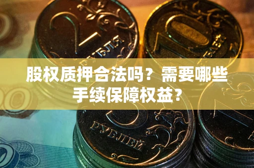 北京股权质押合法吗？需要哪些手续保障权益？