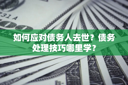 北京如何应对债务人去世？债务处理技巧哪里学？