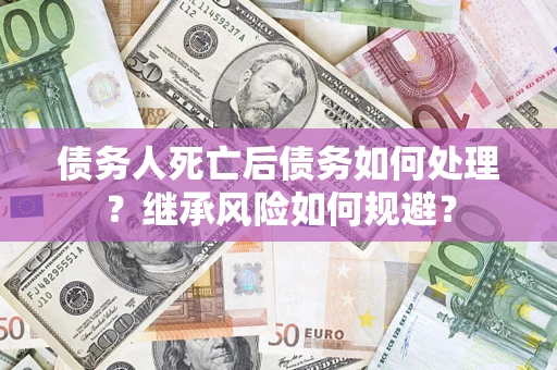 北京债务人死亡后债务如何处理？继承风险如何规避？