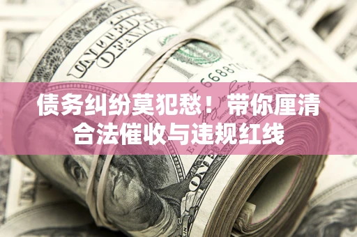 北京债务纠纷莫犯愁！带你厘清合法催收与违规红线