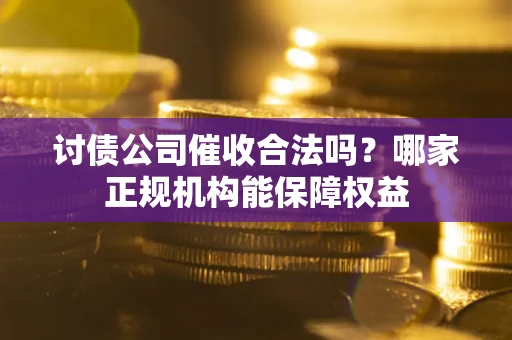 北京讨债公司催收合法吗？哪家正规机构能保障权益