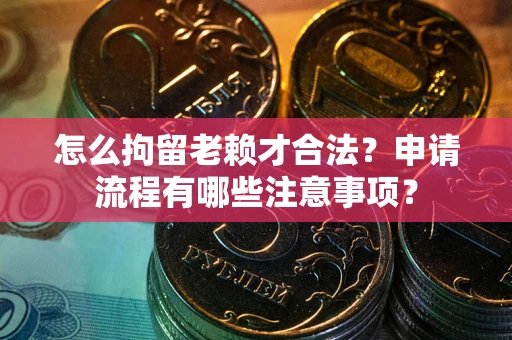 北京怎么拘留老赖才合法？申请流程有哪些注意事项？