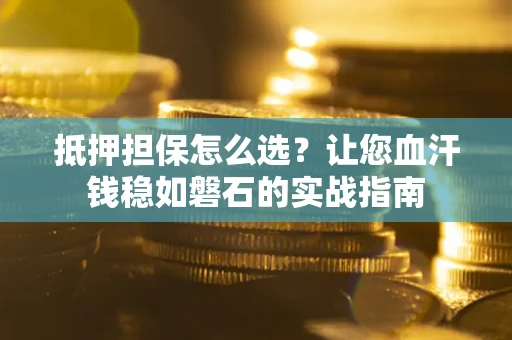 北京抵押担保怎么选？让您血汗钱稳如磐石的实战指南