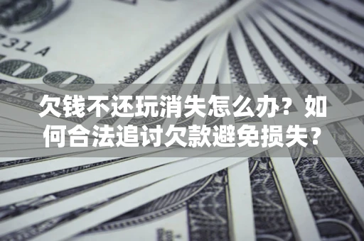 北京欠钱不还玩消失怎么办？如何合法追讨欠款避免损失？