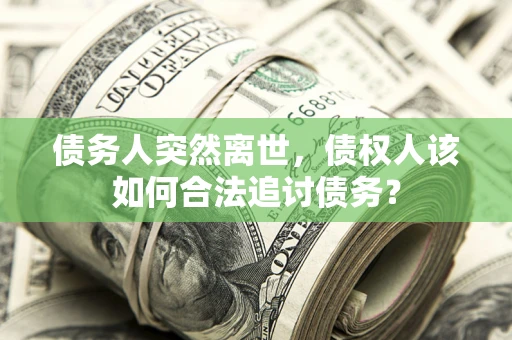 北京债务人突然离世，债权人该如何合法追讨债务？