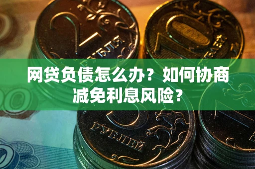 北京网贷负债怎么办？如何协商减免利息风险？