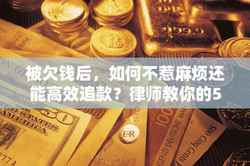 北京被欠钱后，如何不惹麻烦还能高效追款？律师教你的5步合法讨债法