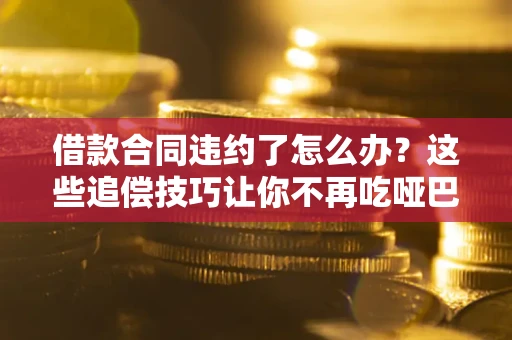 北京借款合同违约了怎么办？这些追偿技巧让你不再吃哑巴亏