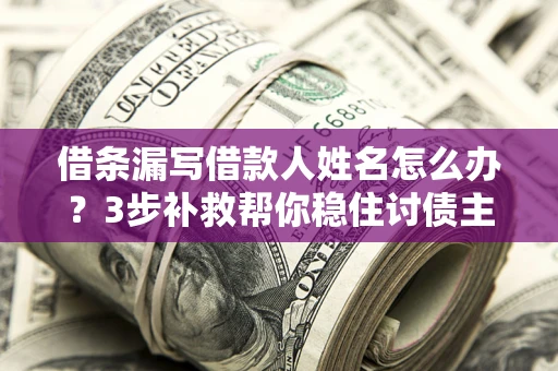 北京借条漏写借款人姓名怎么办？3步补救帮你稳住讨债主动权