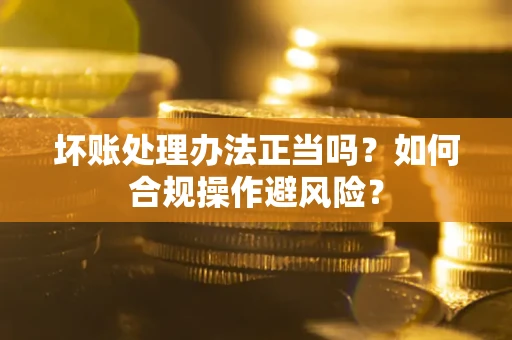 北京坏账处理办法正当吗？如何合规操作避风险？