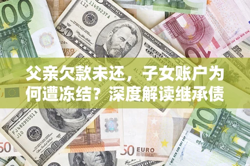 北京父亲欠款未还，子女账户为何遭冻结？深度解读继承债务迷局