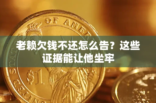 北京老赖欠钱不还怎么告？这些证据能让他坐牢