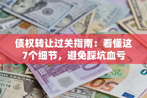北京债权转让过关指南：看懂这7个细节，避免踩坑血亏