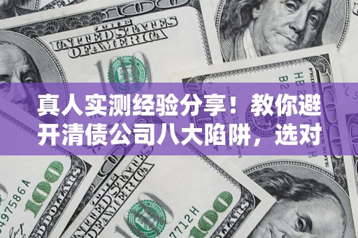 北京真人实测经验分享！教你避开清债公司八大陷阱，选对机构少走十年弯路
