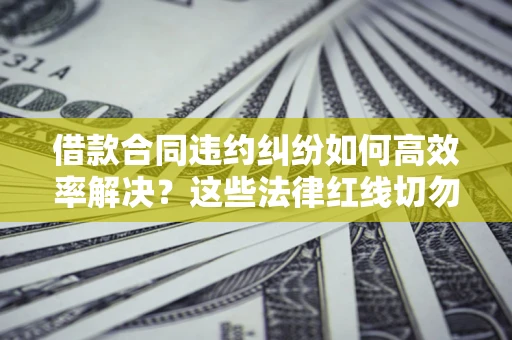 北京借款合同违约纠纷如何高效率解决？这些法律红线切勿触碰