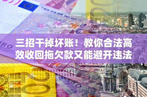 北京三招干掉坏账！教你合法高效收回拖欠款又能避开违法雷区