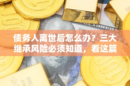 北京债务人离世后怎么办？三大继承风险必须知道，看这篇就够了