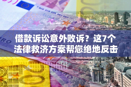 北京借款诉讼意外败诉？这7个法律救济方案帮您绝地反击！