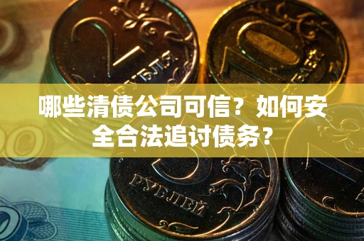北京哪些清债公司可信？如何安全合法追讨债务？