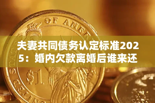北京夫妻共同债务认定标准2025:婚内欠款离婚后谁来还? 北京夫妻共同债务认定标准2025:婚内欠款离婚后谁来还?
