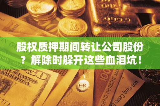 北京股权质押期间转让公司股份？解除时躲开这些血泪坑！