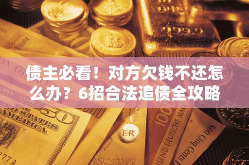北京债主必看！对方欠钱不还怎么办？6招合法追债全攻略