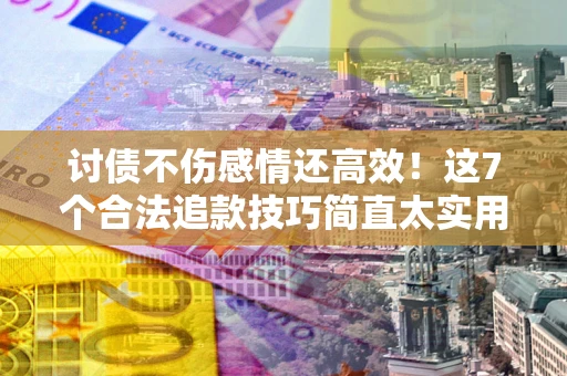 北京讨债不伤感情还高效！这7个合法追款技巧简直太实用