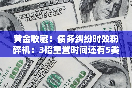 北京黄金收藏！债务纠纷时效粉碎机：3招重置时间还有5类不设年限的特殊债务