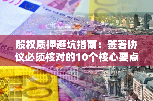 北京股权质押避坑指南:签署协议必须核对的10个核心要点 北京股权质押避坑指南:签署协议必须核对的10个核心要点