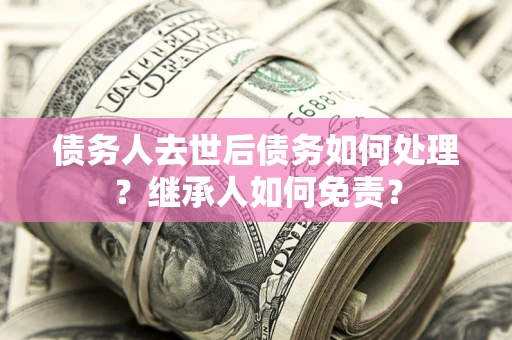 北京债务人去世后债务如何处理？继承人如何免责？