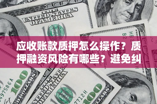 北京应收账款质押怎么操作？质押融资风险有哪些？避免纠纷高效融资技巧