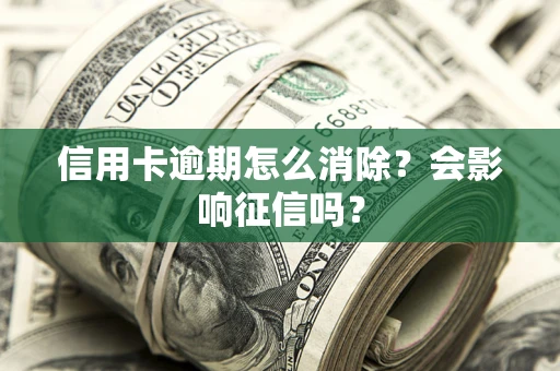 北京信用卡逾期怎么消除？会影响征信吗？