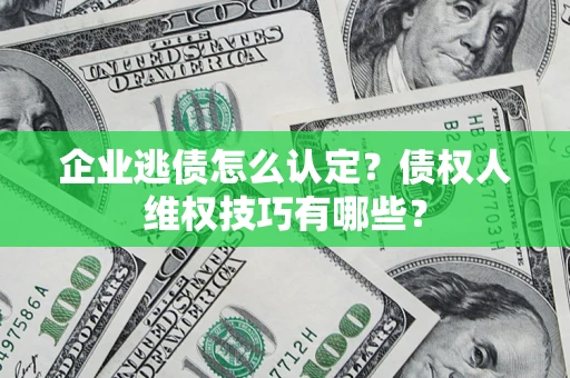 北京企业逃债怎么认定？债权人维权技巧有哪些？