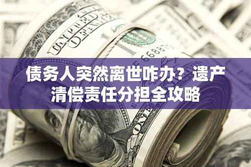 北京债务人突然离世咋办？遗产清偿责任分担全攻略