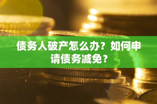 北京债务人破产怎么办？如何申请债务减免？