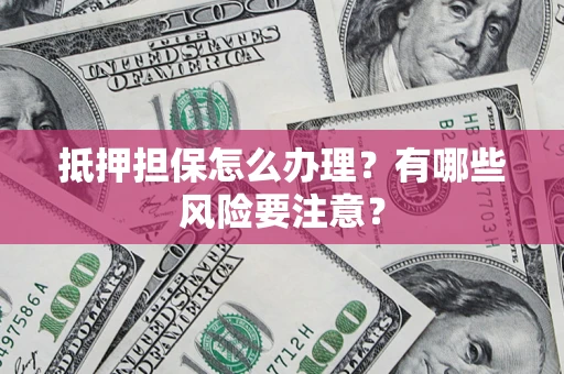 北京抵押担保怎么办理？有哪些风险要注意？