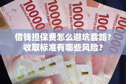 北京借钱担保费怎么避坑套路?收取标准有哪些风险? 北京借钱担保费怎么避坑套路?收取标准有哪些风险?