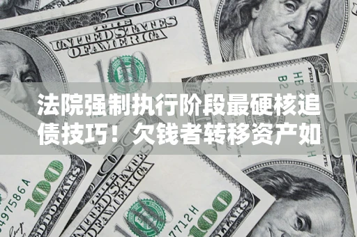 北京法院强制执行阶段最硬核追债技巧！欠钱者转移资产如何破解？