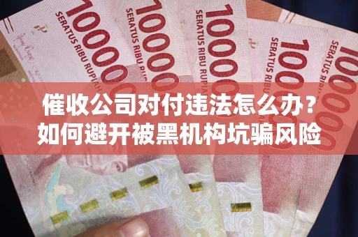 北京催收公司对付违法怎么办？如何避开被黑机构坑骗风险