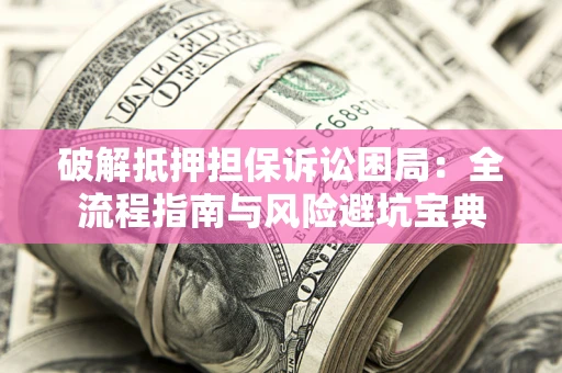 北京破解抵押担保诉讼困局：全流程指南与风险避坑宝典