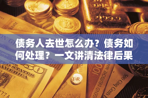 北京债务人去世怎么办？债务如何处理？一文讲清法律后果